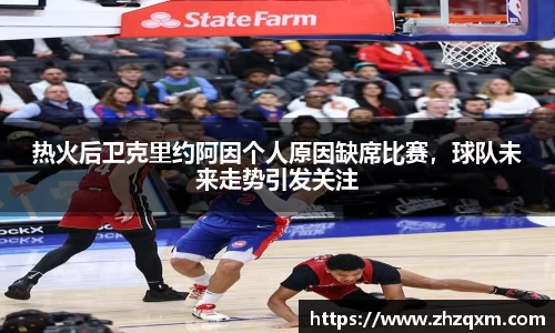 热火后卫克里约阿因个人原因缺席比赛，球队未来走势引发关注