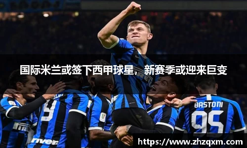 国际米兰或签下西甲球星，新赛季或迎来巨变