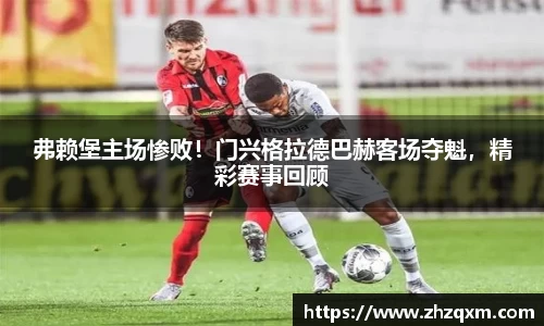 弗赖堡主场惨败！门兴格拉德巴赫客场夺魁，精彩赛事回顾