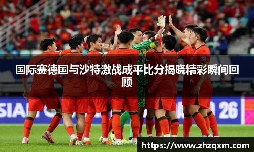 国际赛德国与沙特激战成平比分揭晓精彩瞬间回顾