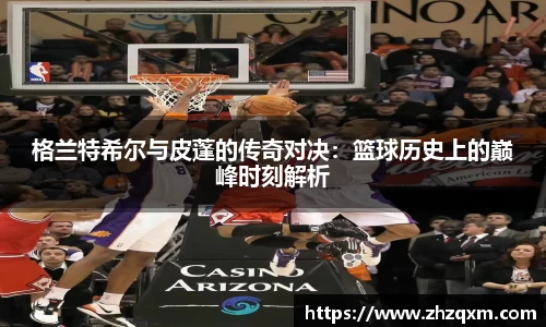 格兰特希尔与皮蓬的传奇对决：篮球历史上的巅峰时刻解析