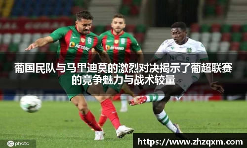 葡国民队与马里迪莫的激烈对决揭示了葡超联赛的竞争魅力与战术较量