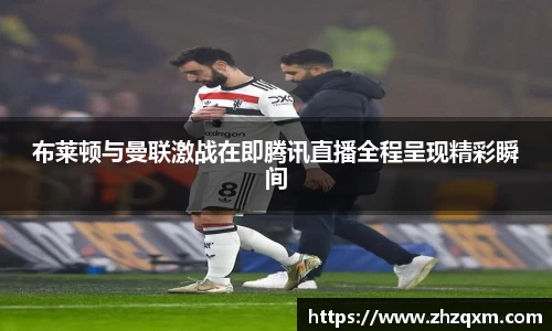 布莱顿与曼联激战在即腾讯直播全程呈现精彩瞬间