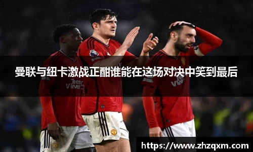 曼联与纽卡激战正酣谁能在这场对决中笑到最后